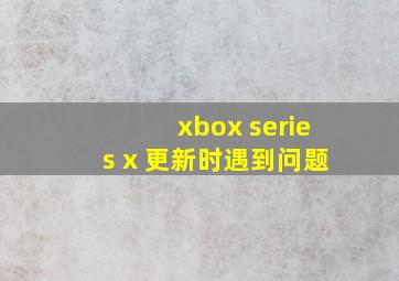 xbox series x 更新时遇到问题